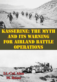 Title: Kasserine: The Myth and Its Warning for Airland Battle Operations, Author: Lt.-Col. Alan M. Russo