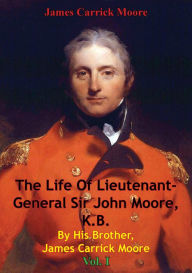 Title: The Life Of Lieutenant-General Sir John Moore, K.B. By His Brother, James Carrick Moore Vol. I, Author: James Carrick Moore