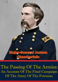 Title: The Passing Of The Armies: An Account Of The Final Campaign Of The Army Of The Potomac,: Based Upon Personal Reminiscences Of The Fifth Army Corps [Illustrated Edition], Author: Major-General Joshua L. Chamberlain