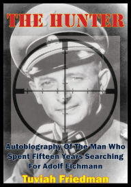 Title: The Hunter: Autobiography Of The Man Who Spent Fifteen Years Searching For Adolf Eichmann, Author: Tuviah Friedman
