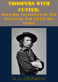 Title: Troopers With Custer: Historic Incidents Of The Battle Of The Little Big Horn, Author: E. A. Brininstool