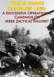 Title: The Ia Drang Campaign 1965: A Successful Operational Campaign Or Mere Tactical Failure?, Author: Lt.-Col. Peter J. Schifferle