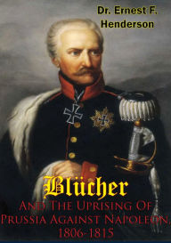 Title: Blücher And The Uprising Of Prussia Against Napoleon, 1806-1815, Author: Dr. Ernest F. Henderson
