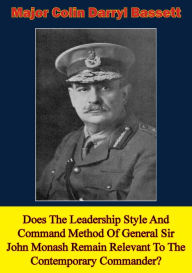 Title: Does The Leadership Style And Command Method Of General Sir John Monash Remain Relevant To The Contemporary Commander?, Author: Major Colin Darryl Bassett