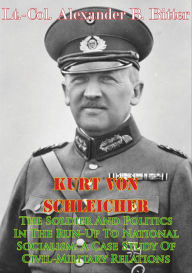 Title: Kurt Von Schleicher--The Soldier And Politics In The Run-Up To National Socialism: A Case Study Of Civil-Military Relations, Author: Lt.-Col. Alexander B. Bitter