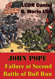 Title: John Pope - Failure At Second Battle Of Bull Run, Author: LCDR Daniel B. Morio USN