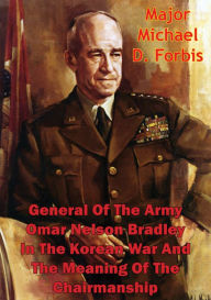 Title: General Of The Army Omar Nelson Bradley In The Korean War And The Meaning Of The Chairmanship, Author: Major Michael D. Forbis