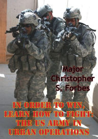 Title: In Order To Win, Learn How To Fight: The US Army In Urban Operations, Author: Major Christopher S. Forbes