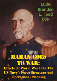 Title: Mahan Goes To War: Effects Of World War I On The US Navy's Force Structure And Operational Planning, Author: LCDR Brandon E. Todd USN