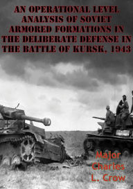 Title: An Operational Level Analysis Of Soviet Armored Formations In The Deliberate Defense In The Battle Of Kursk, 1943, Author: Major Charles L. Crow