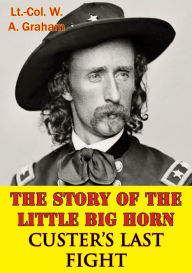 Title: The Story Of The Little Big Horn - Custer's Last Fight, Author: Lt.-Col. W. A. Graham