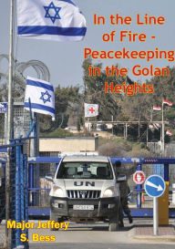 Title: In the Line of Fire - Peacekeeping in the Golan Heights, Author: Major Jeffery S. Bess