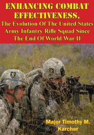 Title: Enhancing Combat Effectiveness;: The Evolution Of The United States Army Infantry Rifle Squad Since The End Of World War II, Author: Major Timothy M. Karcher