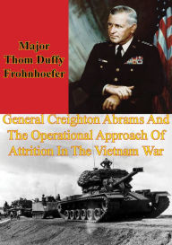 Title: General Creighton Abrams And The Operational Approach Of Attrition In The Vietnam War, Author: Major Thom Duffy Frohnhoefer