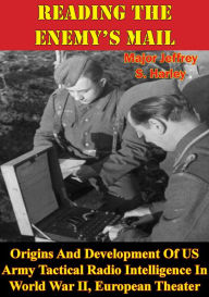 Title: Reading The Enemy's Mail:: Origins And Development Of US Army Tactical Radio Intelligence In World War II, European Theater, Author: Major Jeffrey S. Harley