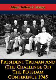 Title: President Truman And (The Challenge Of) The Potsdam Conference 1945, Author: Col. Uwe F. Jansohn