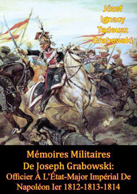 Title: Mémoires Militaires De Joseph Grabowski: Officier À L'État-Major Impérial De Napoléon Ier 1812-1813-1814, Author: Jo Grabowski