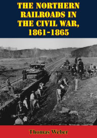 Title: The Northern Railroads In The Civil War, 1861-1865, Author: Thomas Weber