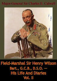 Title: Field-Marshal Sir Henry Wilson Bart., G.C.B., D.S.O. -- His Life And Diaries Vol. II, Author: Major-General Sir Charles E. Calwell