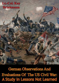 Title: German Observations And Evaluations Of The US Civil War: A Study In Lessons Not Learned, Author: Lt.-Col. Kay Brinkmann