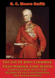Title: The Life Of John Colborne, Field-Marshal Lord Seaton: Compiled From His Letters, Records Of His Conversations, And Other Sources [Illustrated Edition], Author: G. C. Moore Smith