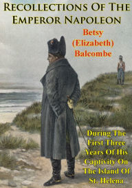 Title: Recollections Of The Emperor Napoleon, During The First Three Years Of His Captivity On The Island Of St. Helena, Author: Betsy (Elizabeth) Balcombe