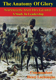 Title: The Anatomy Of Glory; Napoleon And His Guard, A Study In Leadership, Author: Commandant Henri Lachouque