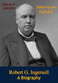 Title: American Infidel: Robert G. Ingersoll, A Biography, Author: Orvin P. Larson