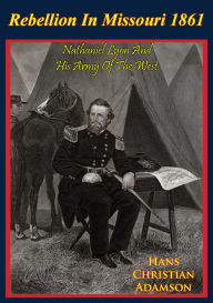 Title: Rebellion In Missouri 1861: Nathaniel Lyon And His Army Of The West, Author: Colonel Hans Christian Adamson