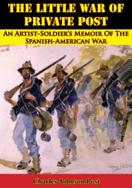 Title: The Little War Of Private Post: An Artist-Soldier's Memoir Of The Spanish-American War, Author: Charles Johnson Post