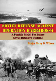 Title: Soviet Defense Against Operation Barbarossa: A Possible Model For Future Soviet Defensive Doctrine, Author: Major Terry B. Wilson