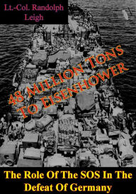 Title: 48 Million Tons To Eisenhower: The Role Of The SOS In The Defeat Of Germany [Illustrated Edition], Author: Lt.-Col. Randolph Leigh