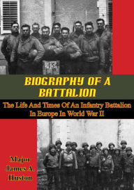 Title: Biography Of A Battalion: The Life And Times Of An Infantry Battalion In Europe In World War II, Author: Major James A. Huston