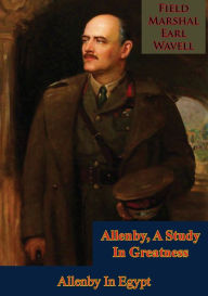 Title: Allenby, A Study In Greatness: Allenby In Egypt, Author: Field-Marshal Earl Wavell