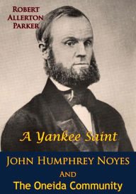 Title: A Yankee Saint: John Humphrey Noyes And The Oneida Community, Author: Robert Allerton Parker