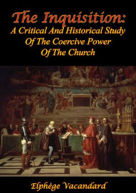 Title: The Inquisition: A Critical And Historical Study Of The Coercive Power Of The Church [2nd Ed.], Author: Elphège Vacandard