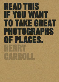 Title: Read This if You Want to Take Great Photographs of Places, Author: Henry Carroll