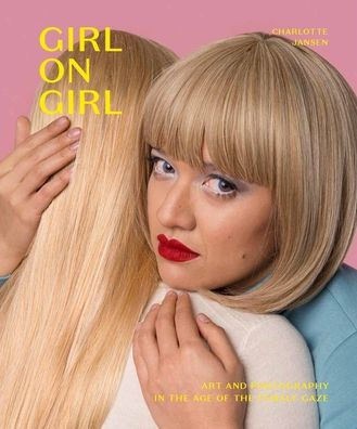 Girl on Girl: Art and Photography in the Age of the Female Gaze (40 artists redefining the fields of fashion, art, advertising and photojournalism)