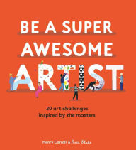 Title: Be a Super Awesome Artist: 20 art challenges inspired by the masters, Author: Henry Carroll