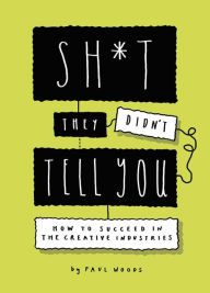 Title: Sh*t They Didn't Tell You: How to Succeed in the Creative Industries, Author: Paul Woods