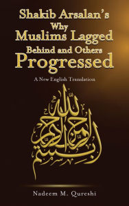 Title: Shakib Arsalan's Why Muslims Lagged Behind and Others Progressed: A New English Translation, Author: Nadeem M. Qureshi