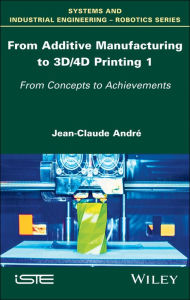 Title: From Additive Manufacturing to 3D/4D Printing 1: From Concepts to Achievements, Author: Jean-Claude André
