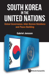 Title: SOUTH KOREA IN THE UNITED NATIONS: Global Governance, Inter-Korean Relations and Peace Building, Author: Gabriel Jonsson