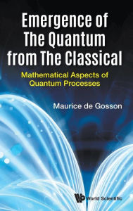 Title: Emergence Of The Quantum From The Classical: Mathematical Aspects Of Quantum Processes, Author: Maurice A De Gosson