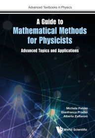 Title: GUIDE TO MATHEMATICAL METHODS FOR PHYSICISTS, A: Advanced Topics and Applications, Author: Michela Petrini