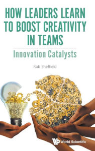 Title: How Leaders Learn To Boost Creativity In Teams: Innovation Catalysts, Author: Rob Sheffield