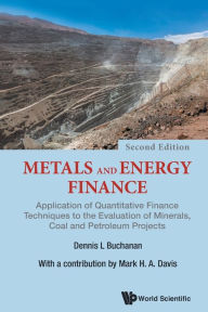 Title: Metals And Energy Finance: Application Of Quantitative Finance Techniques To The Evaluation Of Minerals, Coal And Petroleum Projects (Second Edition), Author: Dennis L Buchanan