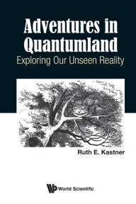 Title: Adventures In Quantumland: Exploring Our Unseen Reality, Author: Ruth E Kastner