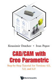 Title: CAD/CAM WITH CREO PARAMETRIC: Step-by-Step Tutorial for Versions 4.0, 5.0, and 6.0, Author: Krassimir Dotchev