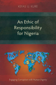 Free download online books An Ethic of Responsibility for Nigeria: Engaging Corruption with Human Dignity (English literature) ePub by Kefas U Kure